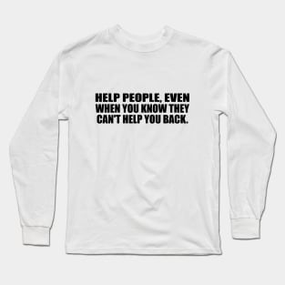 Help people, even when you know they can't help you back Long Sleeve T-Shirt